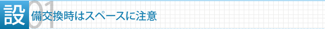 POINT1　設備交換時はスペースに注意