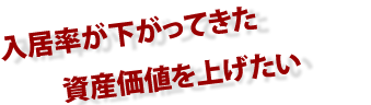 入居率が下がってきた 資産価値を上げたい 